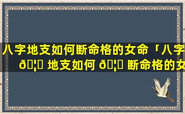 八字地支如何断命格的女命「八字 🦊 地支如何 🦄 断命格的女命婚姻」